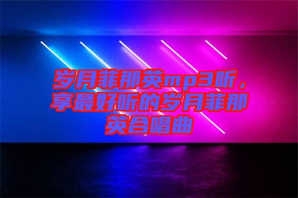歲月菲那英mp3聽，享最好聽的歲月菲那英合唱曲