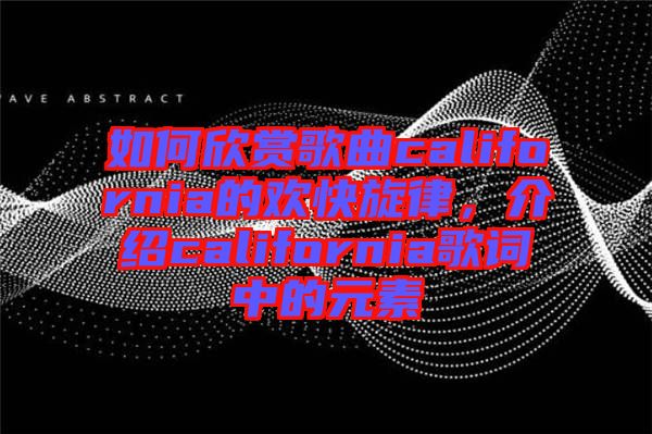 如何欣賞歌曲california的歡快旋律，介紹california歌詞中的元素