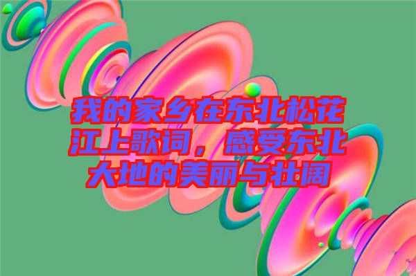 我的家鄉(xiāng)在東北松花江上歌詞，感受東北大地的美麗與壯闊