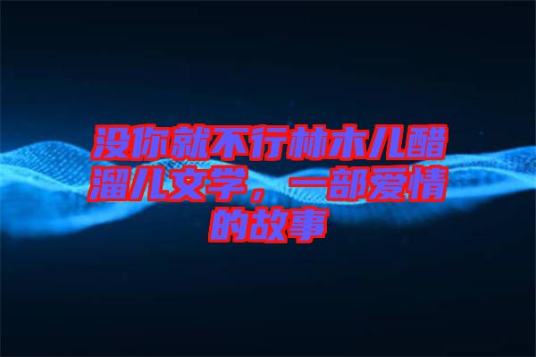 沒(méi)你就不行林木兒醋溜兒文學(xué)，一部愛(ài)情的故事