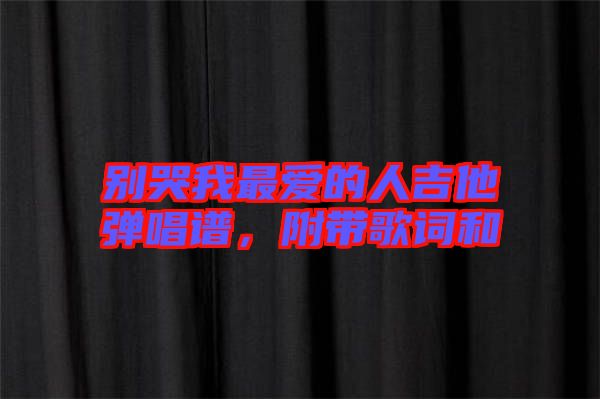 別哭我最愛的人吉他彈唱譜，附帶歌詞和