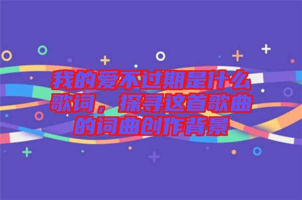 我的愛不過期是什么歌詞，探尋這首歌曲的詞曲創(chuàng)作背景
