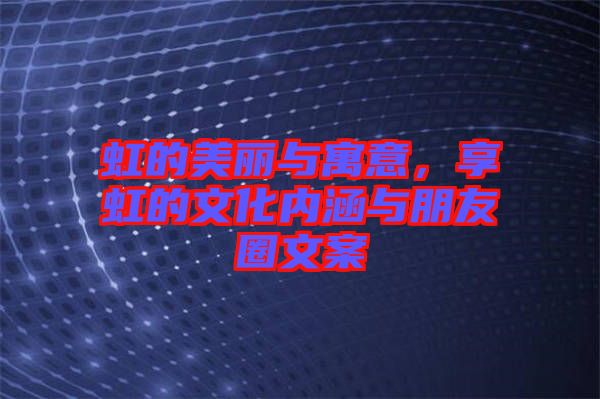 虹的美麗與寓意，享虹的文化內(nèi)涵與朋友圈文案
