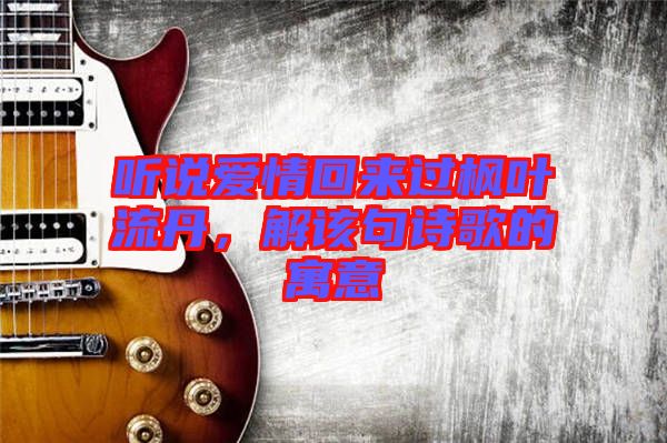 聽(tīng)說(shuō)愛(ài)情回來(lái)過(guò)楓葉流丹，解該句詩(shī)歌的寓意