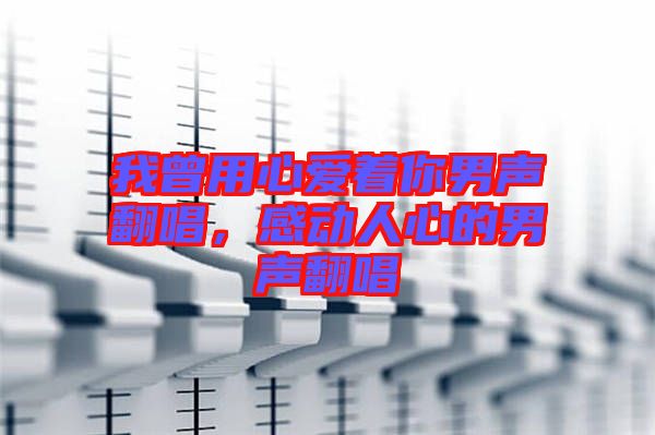 我曾用心愛(ài)著你男聲翻唱，感動(dòng)人心的男聲翻唱