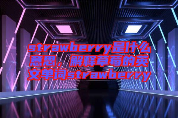 strawberry是什么意思，解釋草莓的英文單詞strawberry
