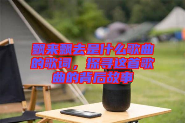 飄來飄去是什么歌曲的歌詞，探尋這首歌曲的背后故事