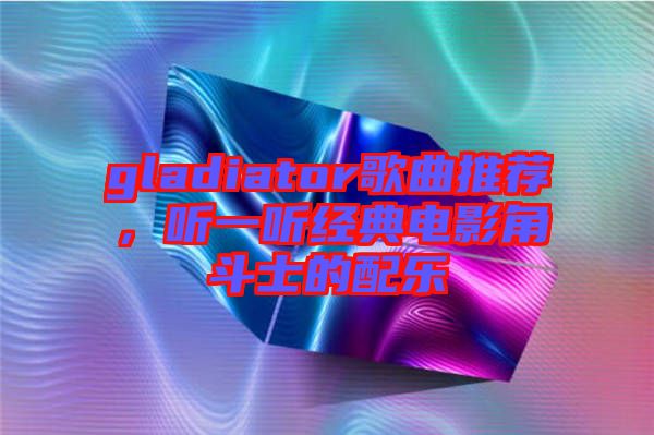 gladiator歌曲推薦，聽一聽經(jīng)典電影角斗士的配樂