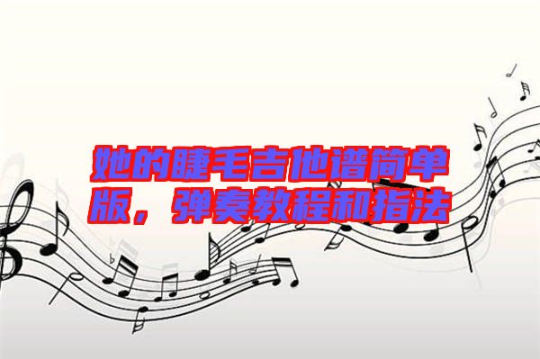 她的睫毛吉他譜簡(jiǎn)單版，彈奏教程和指法