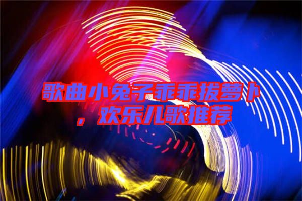 歌曲小兔子乖乖拔蘿卜，歡樂(lè)兒歌推薦