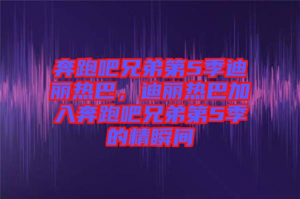 奔跑吧兄弟第5季迪麗熱巴，迪麗熱巴加入奔跑吧兄弟第5季的精瞬間
