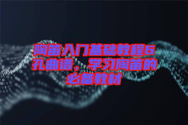 陶笛入門(mén)基礎(chǔ)教程6孔曲譜，學(xué)習(xí)陶笛的必備教材
