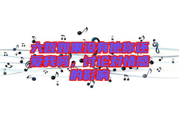 六哲如果沒有他你還愛我嗎，討論對情感的影響