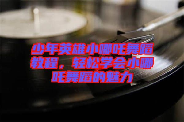 少年英雄小哪吒舞蹈教程，輕松學會小哪吒舞蹈的魅力