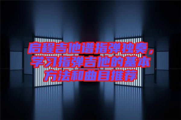 啟程吉他譜指彈獨(dú)奏，學(xué)習(xí)指彈吉他的基本方法和曲目推薦