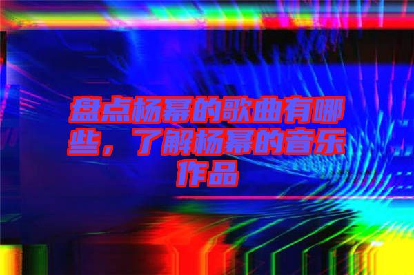 盤點(diǎn)楊冪的歌曲有哪些，了解楊冪的音樂作品