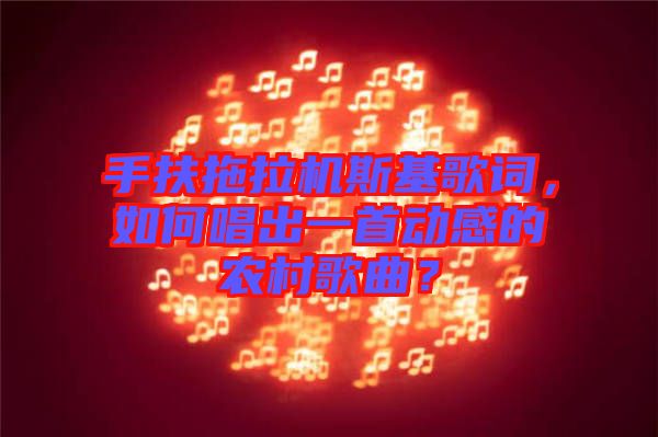 手扶拖拉機(jī)斯基歌詞，如何唱出一首動感的農(nóng)村歌曲？