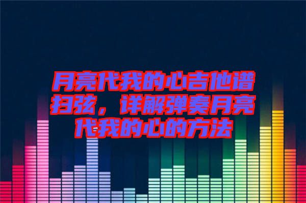 月亮代我的心吉他譜掃弦，詳解彈奏月亮代我的心的方法
