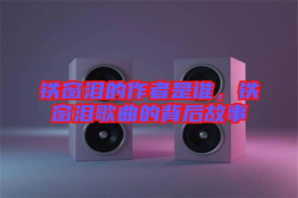 鐵窗淚的作者是誰，鐵窗淚歌曲的背后故事