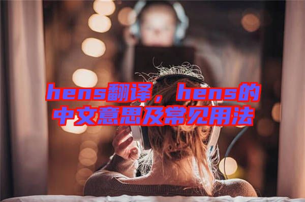 hens翻譯，hens的中文意思及常見(jiàn)用法