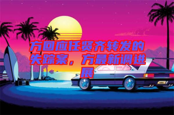 方回應(yīng)任賢齊轉(zhuǎn)發(fā)的失蹤案，方最新調(diào)進展