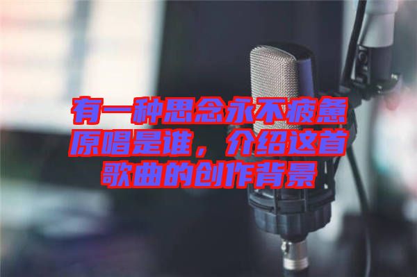 有一種思念永不疲憊原唱是誰(shuí)，介紹這首歌曲的創(chuàng)作背景