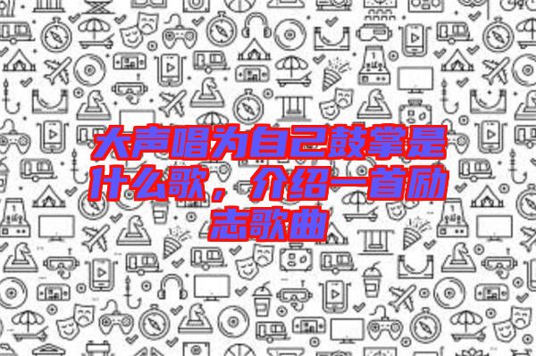 大聲唱為自己鼓掌是什么歌，介紹一首勵(lì)志歌曲