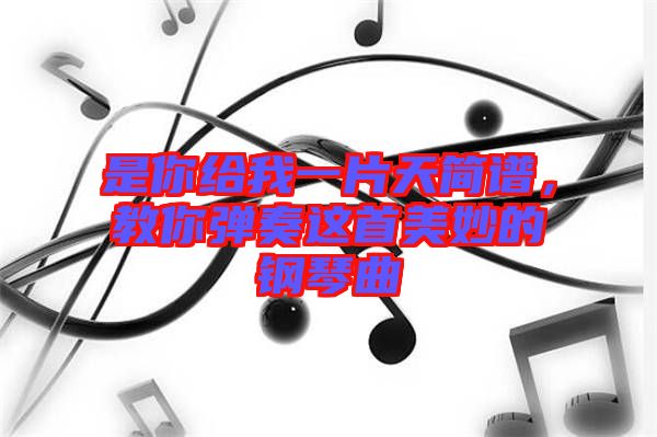 是你給我一片天簡譜，教你彈奏這首美妙的鋼琴曲