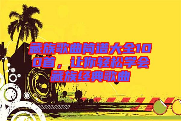 藏族歌曲簡譜大全100首，讓你輕松學會藏族經(jīng)典歌曲