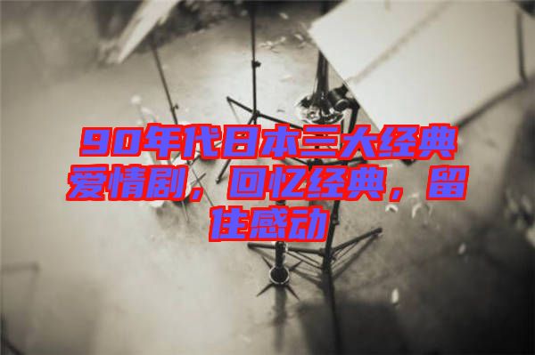 90年代日本三大經(jīng)典愛情劇，回憶經(jīng)典，留住感動(dòng)