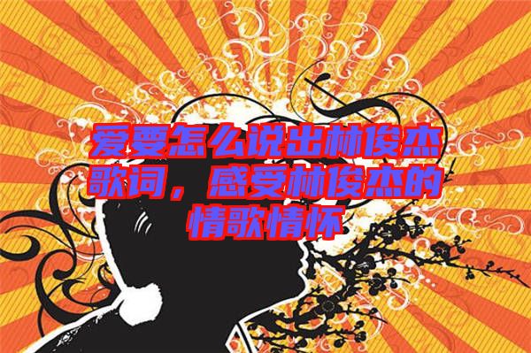 愛(ài)要怎么說(shuō)出林俊杰歌詞，感受林俊杰的情歌情懷