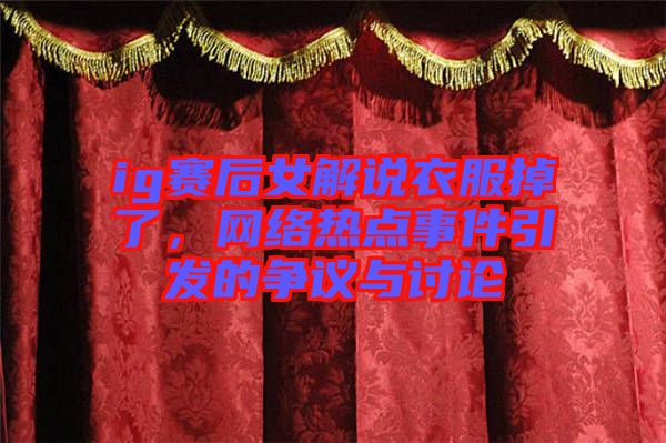 ig賽后女解說衣服掉了，網(wǎng)絡(luò)熱點(diǎn)事件引發(fā)的爭(zhēng)議與討論
