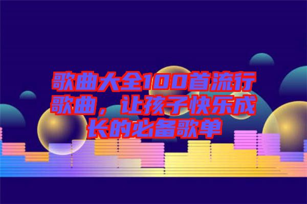 歌曲大全100首流行歌曲，讓孩子快樂成長的必備歌單
