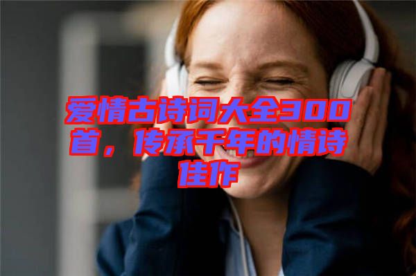 愛情古詩詞大全300首，傳承千年的情詩佳作