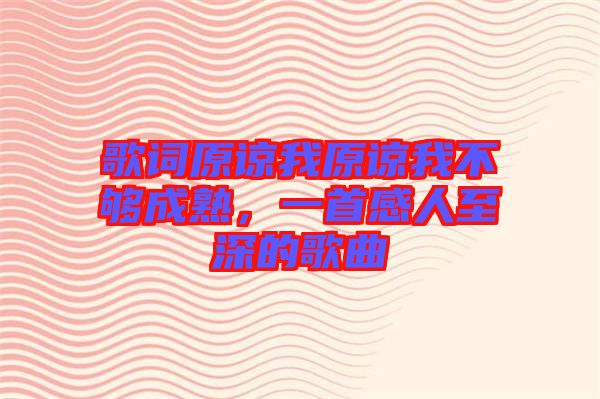 歌詞原諒我原諒我不夠成熟，一首感人至深的歌曲