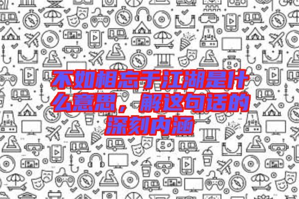 不如相忘于江湖是什么意思，解這句話的深刻內(nèi)涵