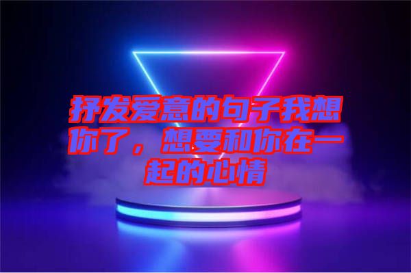 抒發(fā)愛意的句子我想你了，想要和你在一起的心情