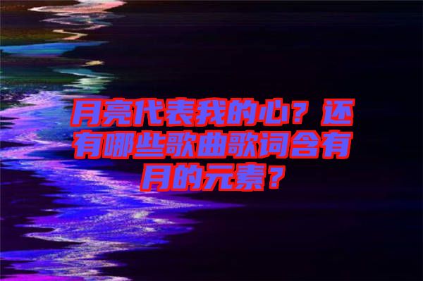 月亮代表我的心？還有哪些歌曲歌詞含有月的元素？