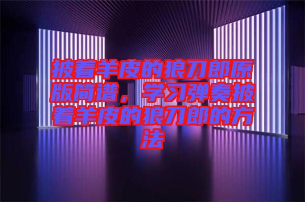 披著羊皮的狼刀郎原版簡譜，學(xué)習(xí)彈奏披著羊皮的狼刀郎的方法