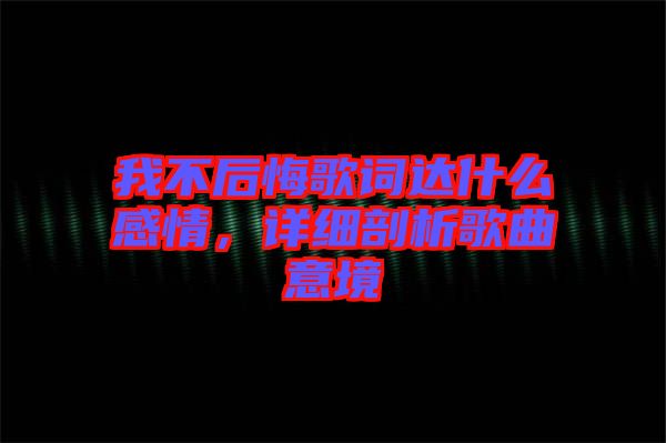 我不后悔歌詞達什么感情，詳細剖析歌曲意境