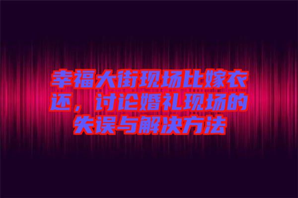 幸福大街現(xiàn)場比嫁衣還，討論婚禮現(xiàn)場的失誤與解決方法