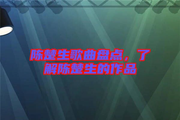 陳楚生歌曲盤點，了解陳楚生的作品