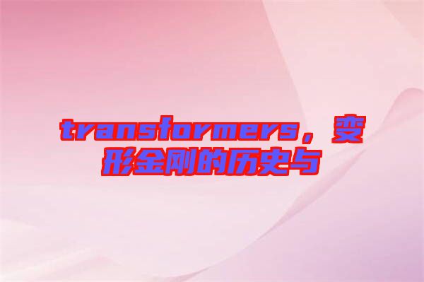 transformers，變形金剛的歷史與