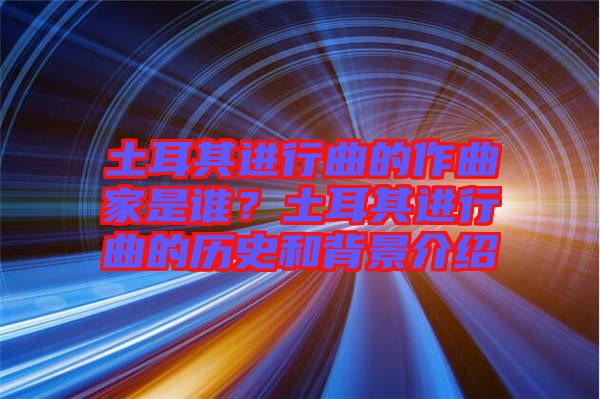 土耳其進(jìn)行曲的作曲家是誰？土耳其進(jìn)行曲的歷史和背景介紹