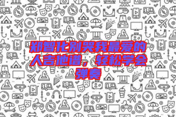 鄭智化別哭我最愛的人吉他譜，輕松學(xué)會彈奏