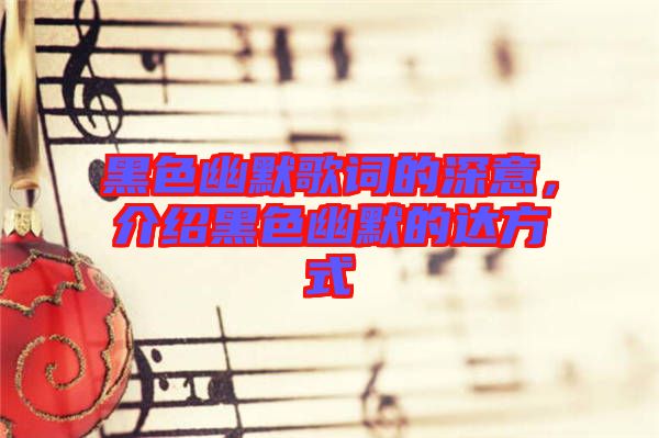 黑色幽默歌詞的深意，介紹黑色幽默的達方式