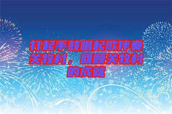 打起手鼓唱起歌伴奏關(guān)牧村，回顧關(guān)牧村的成就