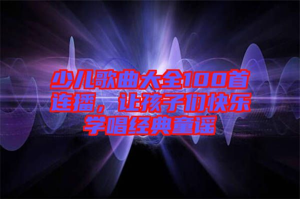 少兒歌曲大全100首連播，讓孩子們快樂學唱經(jīng)典童謠