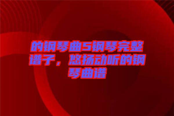的鋼琴曲5鋼琴完整譜子，悠揚動聽的鋼琴曲譜