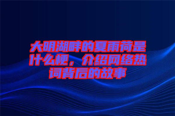 大明湖畔的夏雨荷是什么梗，介紹網(wǎng)絡熱詞背后的故事